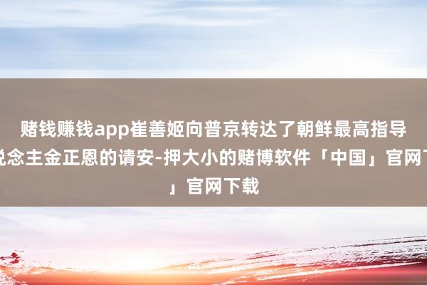 赌钱赚钱app崔善姬向普京转达了朝鲜最高指导东说念主金正恩的请安-押大小的赌博软件「中国」官网下载