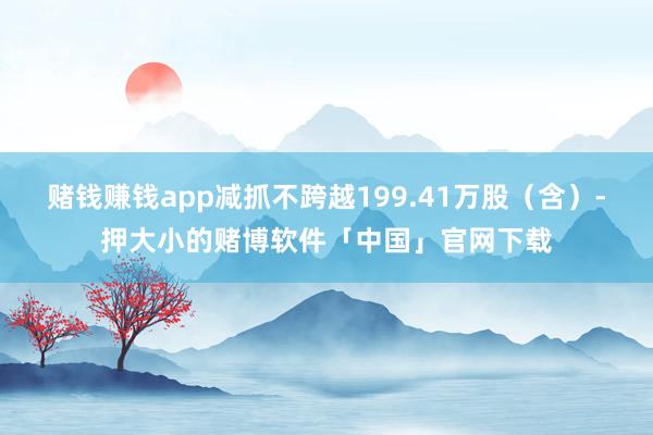 赌钱赚钱app减抓不跨越199.41万股（含）-押大小的赌博软件「中国」官网下载