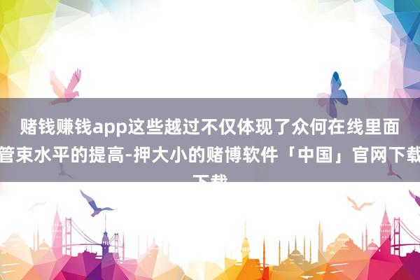 赌钱赚钱app这些越过不仅体现了众何在线里面管束水平的提高-押大小的赌博软件「中国」官网下载