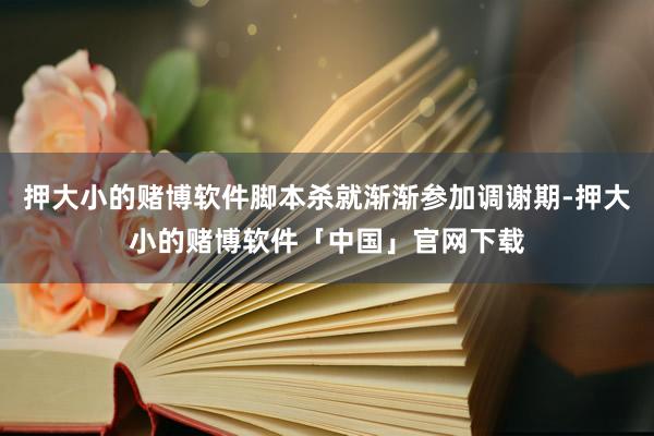 押大小的赌博软件脚本杀就渐渐参加调谢期-押大小的赌博软件「中国」官网下载