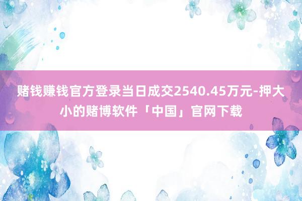 赌钱赚钱官方登录当日成交2540.45万元-押大小的赌博软件「中国」官网下载