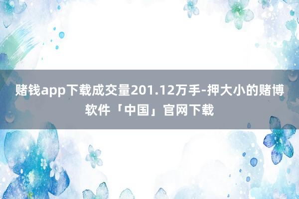 赌钱app下载成交量201.12万手-押大小的赌博软件「中国」官网下载