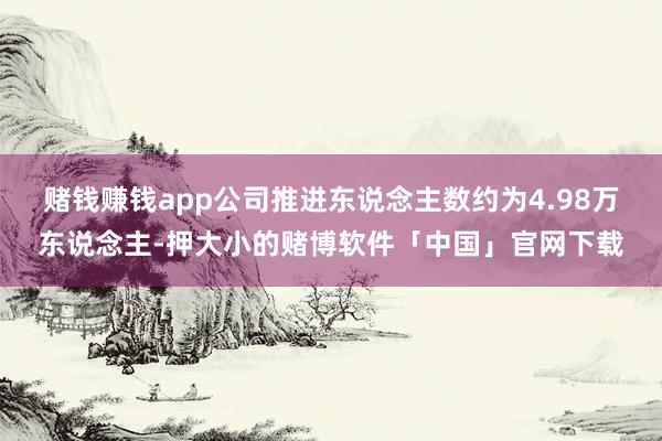 赌钱赚钱app公司推进东说念主数约为4.98万东说念主-押大小的赌博软件「中国」官网下载