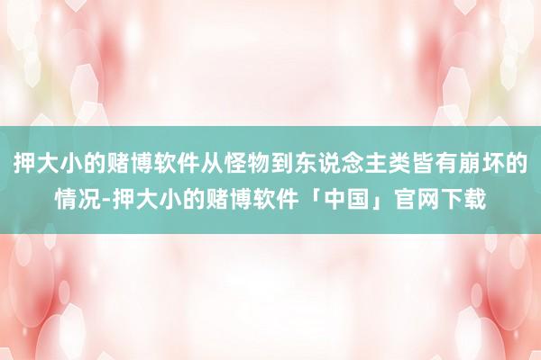 押大小的赌博软件从怪物到东说念主类皆有崩坏的情况-押大小的赌博软件「中国」官网下载