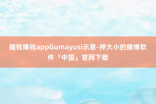 赌钱赚钱appGumayusi示意-押大小的赌博软件「中国」官网下载