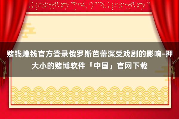赌钱赚钱官方登录俄罗斯芭蕾深受戏剧的影响-押大小的赌博软件「中国」官网下载