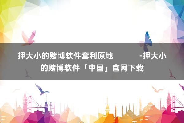 押大小的赌博软件套利原地            -押大小的赌博软件「中国」官网下载