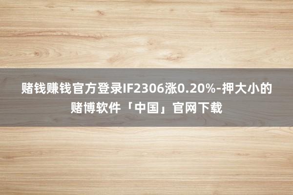 赌钱赚钱官方登录IF2306涨0.20%-押大小的赌博软件「中国」官网下载