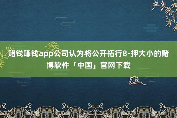 赌钱赚钱app公司认为将公开拓行8-押大小的赌博软件「中国」官网下载