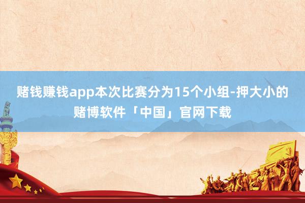 赌钱赚钱app本次比赛分为15个小组-押大小的赌博软件「中国」官网下载