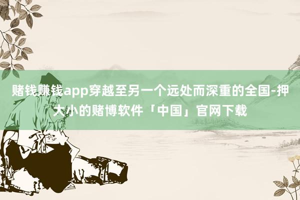 赌钱赚钱app穿越至另一个远处而深重的全国-押大小的赌博软件「中国」官网下载