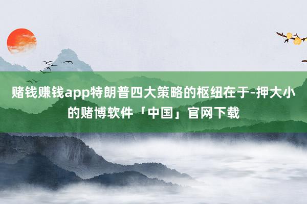 赌钱赚钱app特朗普四大策略的枢纽在于-押大小的赌博软件「中国」官网下载