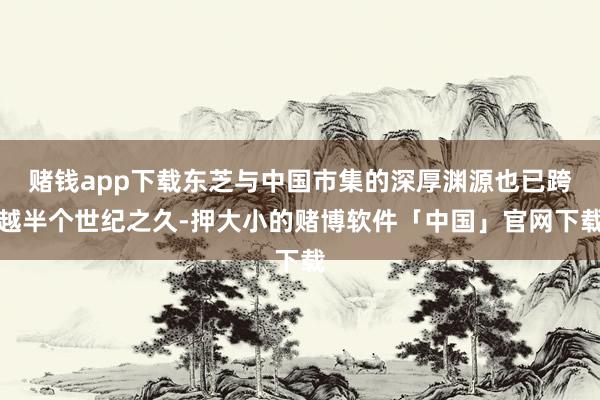 赌钱app下载东芝与中国市集的深厚渊源也已跨越半个世纪之久-押大小的赌博软件「中国」官网下载