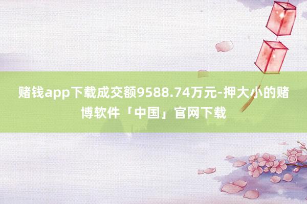 赌钱app下载成交额9588.74万元-押大小的赌博软件「中国」官网下载