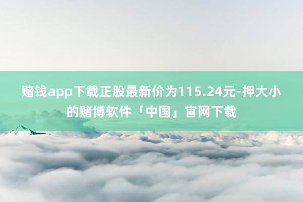 赌钱app下载正股最新价为115.24元-押大小的赌博软件「中国」官网下载