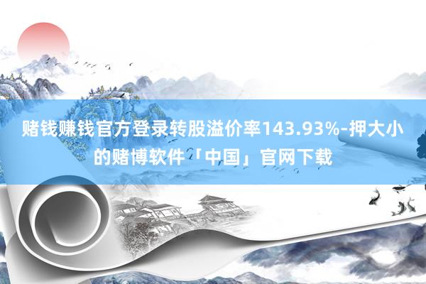 赌钱赚钱官方登录转股溢价率143.93%-押大小的赌博软件「中国」官网下载