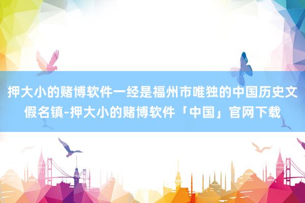 押大小的赌博软件一经是福州市唯独的中国历史文假名镇-押大小的赌博软件「中国」官网下载