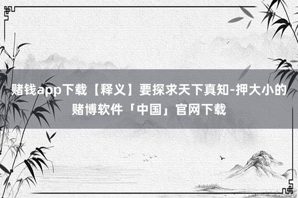 赌钱app下载【释义】要探求天下真知-押大小的赌博软件「中国」官网下载