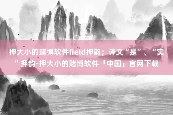 押大小的赌博软件field押韵；译文“是”、“实”押韵-押大小的赌博软件「中国」官网下载