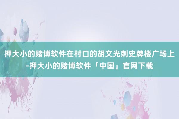 押大小的赌博软件在村口的胡文光刺史牌楼广场上-押大小的赌博软件「中国」官网下载