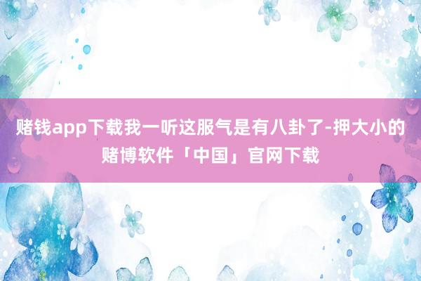 赌钱app下载我一听这服气是有八卦了-押大小的赌博软件「中国」官网下载
