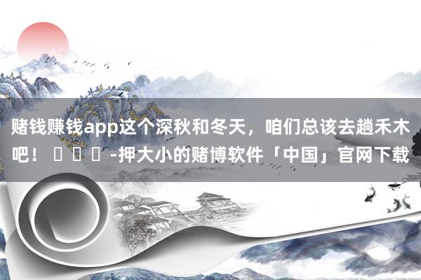 赌钱赚钱app这个深秋和冬天，咱们总该去趟禾木吧！ ​​​-押大小的赌博软件「中国」官网下载