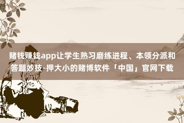 赌钱赚钱app让学生熟习磨练进程、本领分派和答题妙技-押大小的赌博软件「中国」官网下载