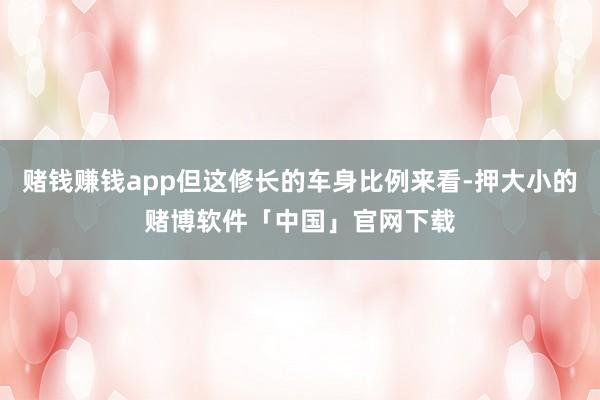 赌钱赚钱app但这修长的车身比例来看-押大小的赌博软件「中国」官网下载