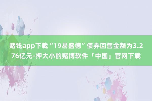 赌钱app下载“19易盛德”债券回售金额为3.276亿元-押大小的赌博软件「中国」官网下载