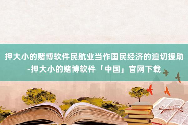 押大小的赌博软件民航业当作国民经济的迫切援助-押大小的赌博软件「中国」官网下载