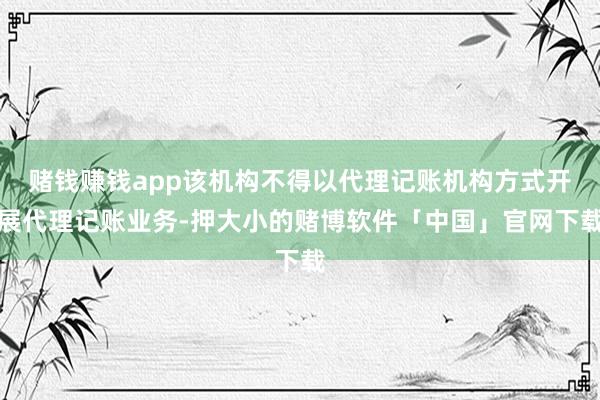 赌钱赚钱app该机构不得以代理记账机构方式开展代理记账业务-押大小的赌博软件「中国」官网下载
