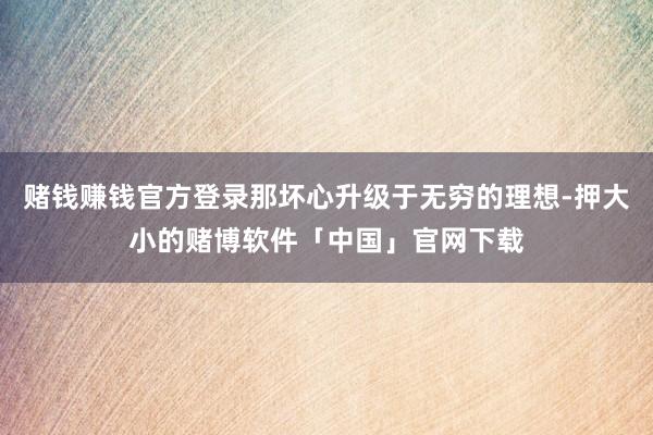 赌钱赚钱官方登录那坏心升级于无穷的理想-押大小的赌博软件「中国」官网下载