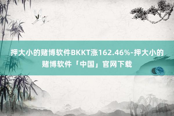 押大小的赌博软件BKKT涨162.46%-押大小的赌博软件「中国」官网下载