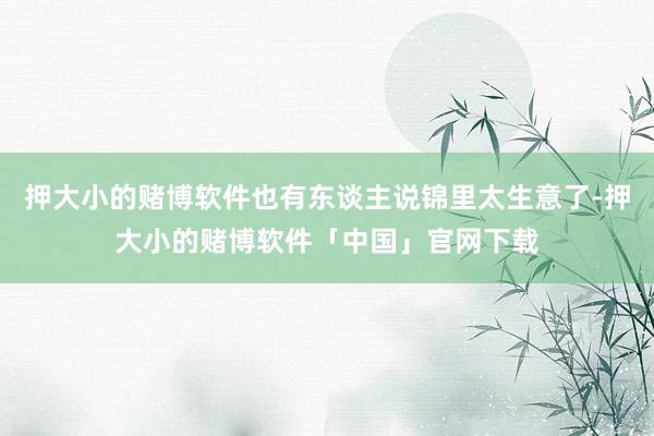 押大小的赌博软件也有东谈主说锦里太生意了-押大小的赌博软件「中国」官网下载