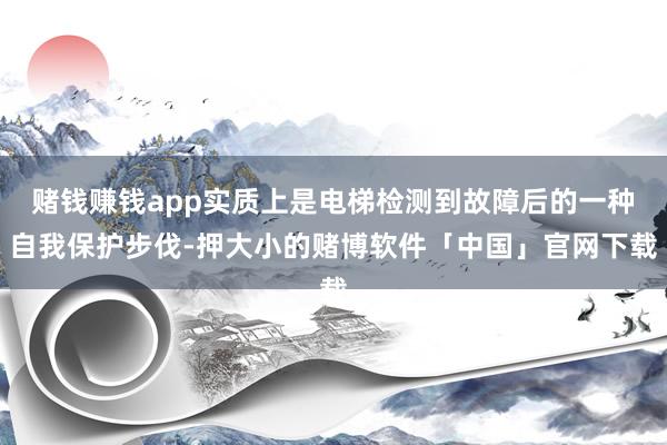 赌钱赚钱app实质上是电梯检测到故障后的一种自我保护步伐-押大小的赌博软件「中国」官网下载