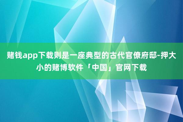 赌钱app下载则是一座典型的古代官僚府邸-押大小的赌博软件「中国」官网下载