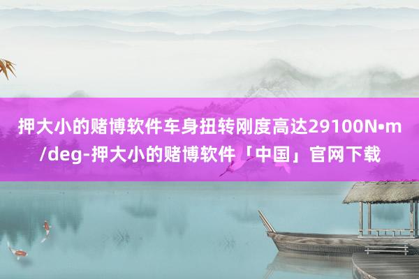 押大小的赌博软件车身扭转刚度高达29100N•m/deg-押大小的赌博软件「中国」官网下载