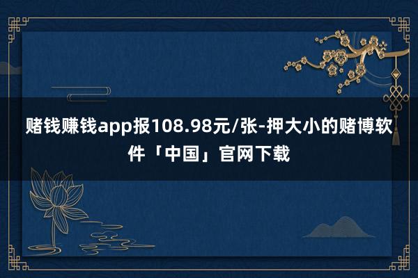 赌钱赚钱app报108.98元/张-押大小的赌博软件「中国」官网下载