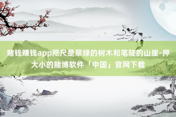 赌钱赚钱app咫尺是翠绿的树木和笔陡的山崖-押大小的赌博软件「中国」官网下载
