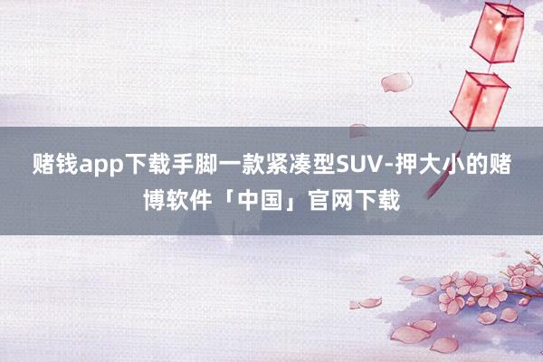 赌钱app下载手脚一款紧凑型SUV-押大小的赌博软件「中国」官网下载