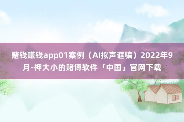 赌钱赚钱app01案例（AI拟声诓骗）2022年9月-押大小的赌博软件「中国」官网下载