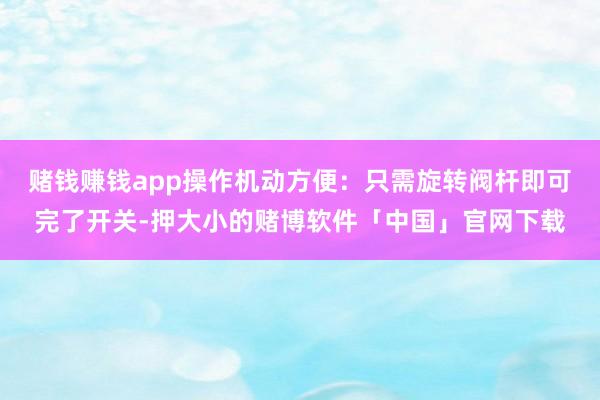 赌钱赚钱app操作机动方便：只需旋转阀杆即可完了开关-押大小的赌博软件「中国」官网下载