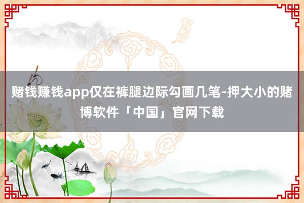 赌钱赚钱app仅在裤腿边际勾画几笔-押大小的赌博软件「中国」官网下载
