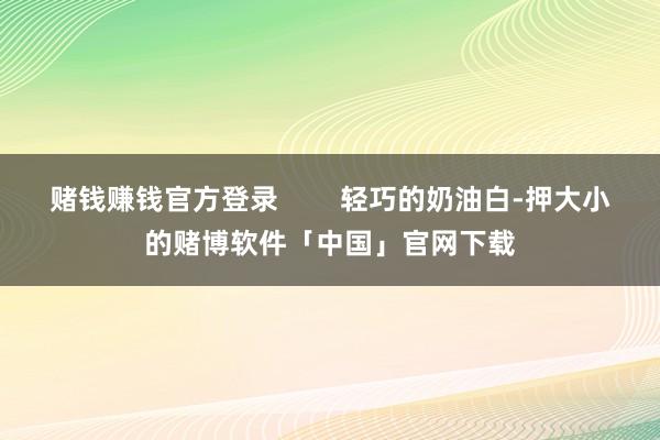 赌钱赚钱官方登录        轻巧的奶油白-押大小的赌博软件「中国」官网下载
