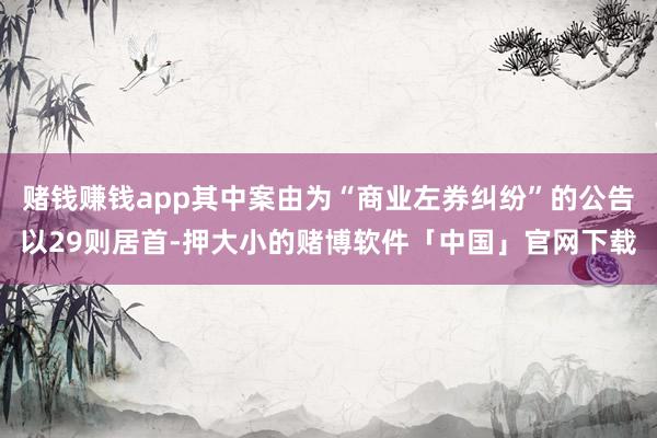 赌钱赚钱app其中案由为“商业左券纠纷”的公告以29则居首-押大小的赌博软件「中国」官网下载