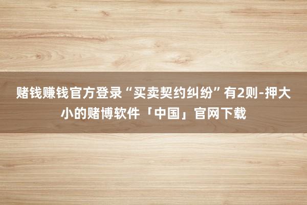 赌钱赚钱官方登录“买卖契约纠纷”有2则-押大小的赌博软件「中国」官网下载