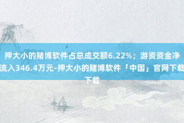 押大小的赌博软件占总成交额6.22%；游资资金净流入346.4万元-押大小的赌博软件「中国」官网下载