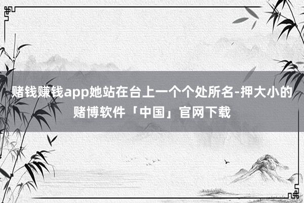 赌钱赚钱app她站在台上一个个处所名-押大小的赌博软件「中国」官网下载