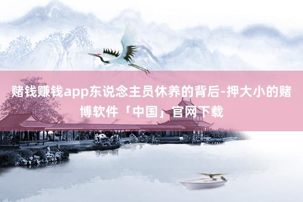 赌钱赚钱app东说念主员休养的背后-押大小的赌博软件「中国」官网下载