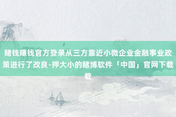 赌钱赚钱官方登录从三方靠近小微企业金融事业政策进行了改良-押大小的赌博软件「中国」官网下载